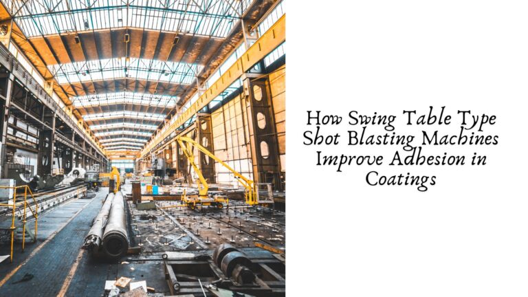 How Swing Table Type Shot Blasting Machines Improve Adhesion in Coatings
